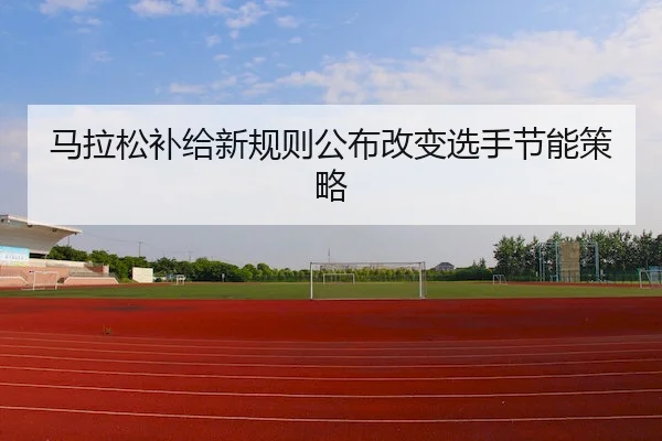 马拉松补给新规则公布改变选手节能策略